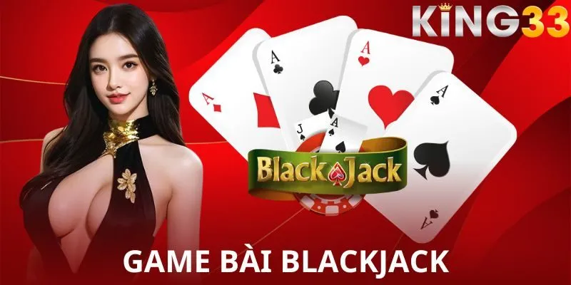 Blackjack - Trò chơi “Xì Dách” đẳng cấp tầm quốc tế 