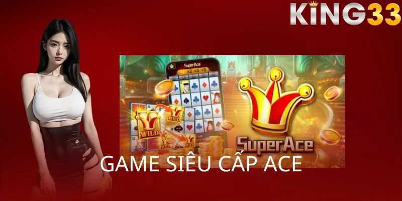 Siêu cấp ACE - Điểm nhấn cuốn hút của nổ hũ KING33